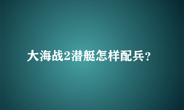 大海战2潜艇怎样配兵？