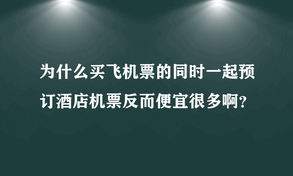 为什么买飞机票的同时一起预订酒店机票反而便宜很多啊？