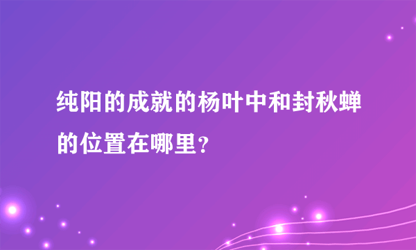 纯阳的成就的杨叶中和封秋蝉的位置在哪里？