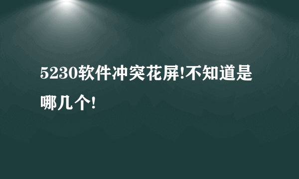 5230软件冲突花屏!不知道是哪几个!