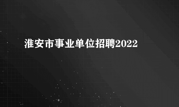 淮安市事业单位招聘2022