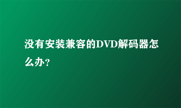 没有安装兼容的DVD解码器怎么办？