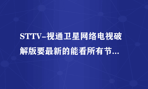 STTV-视通卫星网络电视破解版要最新的能看所有节目的谁给一个qq1598962345，给高分