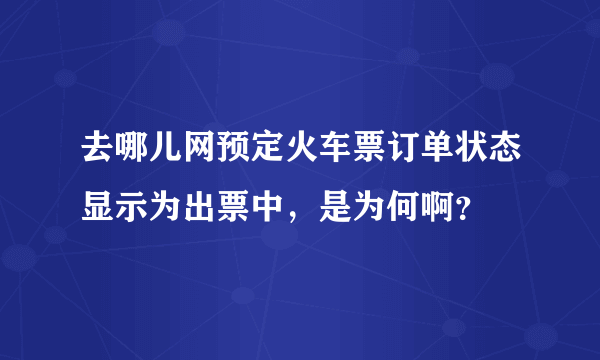 去哪儿网预定火车票订单状态显示为出票中，是为何啊？