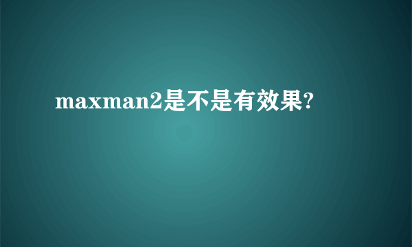 maxman2是不是有效果?