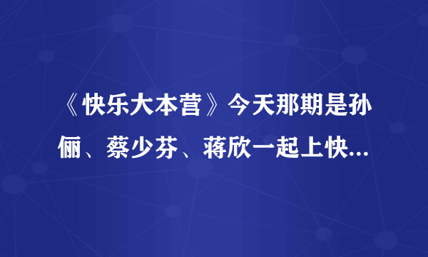 《快乐大本营》今天那期是孙俪、蔡少芬、蒋欣一起上快乐大本营，可到底是几点啊？