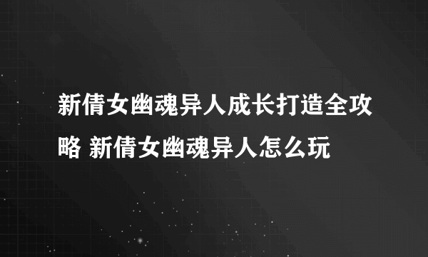 新倩女幽魂异人成长打造全攻略 新倩女幽魂异人怎么玩