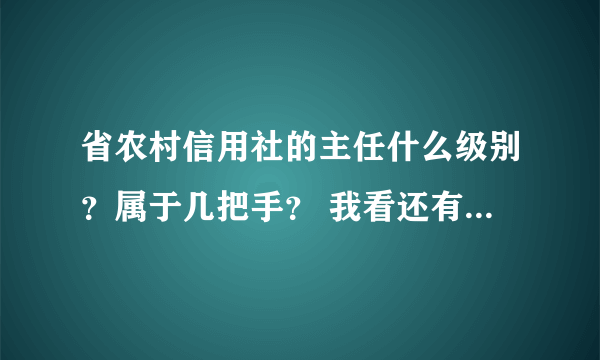 省农村信用社的主任什么级别？属于几把手？ 我看还有党委书记兼董事长和党委副书记？