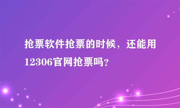 抢票软件抢票的时候，还能用12306官网抢票吗？