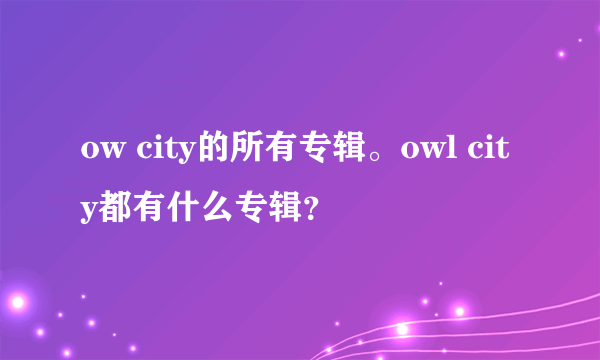 ow city的所有专辑。owl city都有什么专辑？