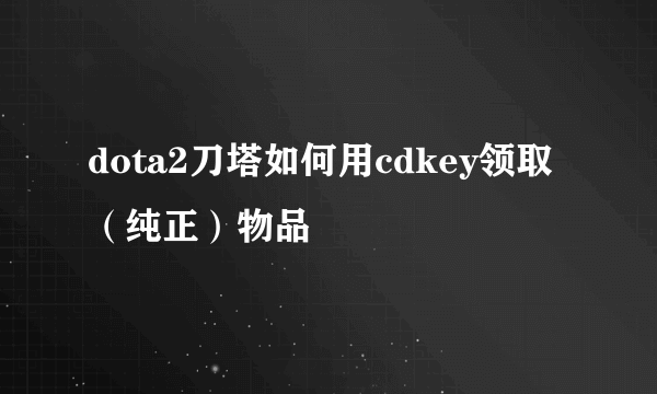 dota2刀塔如何用cdkey领取（纯正）物品