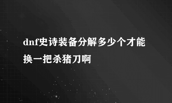 dnf史诗装备分解多少个才能换一把杀猪刀啊