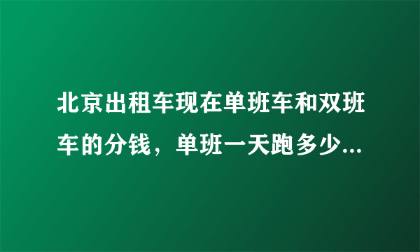 北京出租车现在单班车和双班车的分钱，单班一天跑多少小时算够分钱，呵呵谢谢各位的哥师傅？