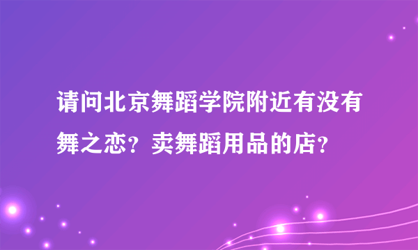 请问北京舞蹈学院附近有没有舞之恋？卖舞蹈用品的店？