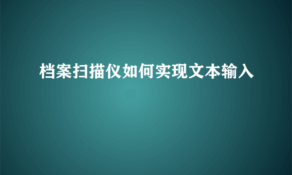 档案扫描仪如何实现文本输入