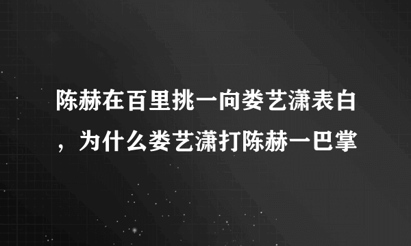 陈赫在百里挑一向娄艺潇表白，为什么娄艺潇打陈赫一巴掌