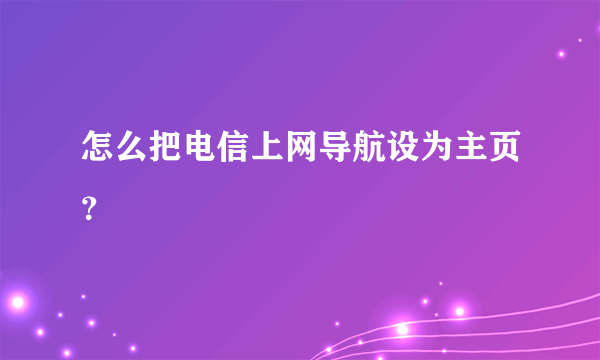 怎么把电信上网导航设为主页？