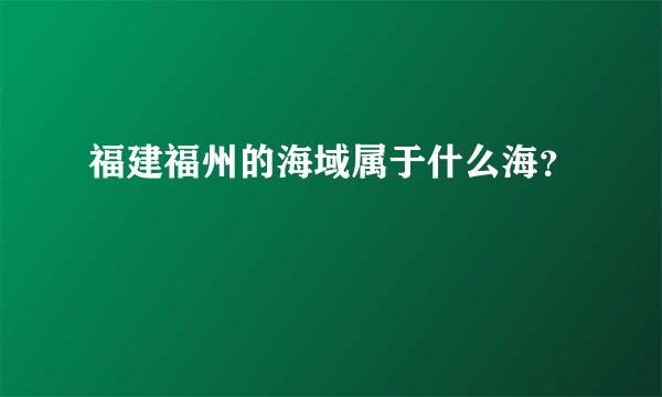 福建福州的海域属于什么海？