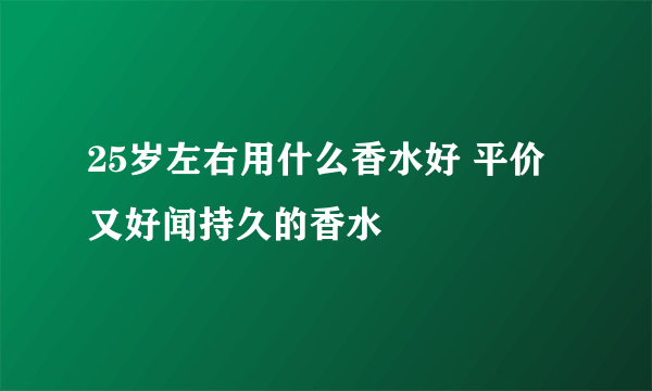 25岁左右用什么香水好 平价又好闻持久的香水