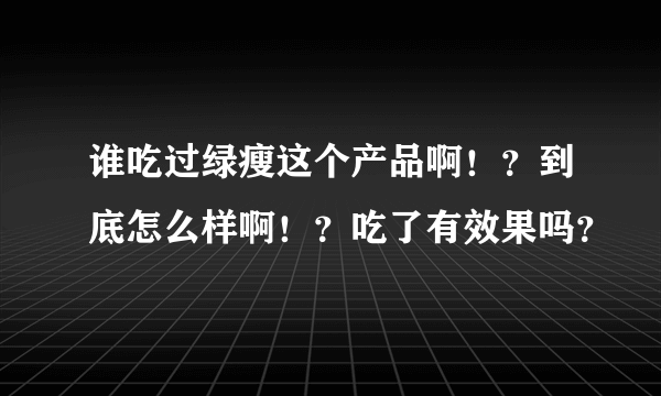 谁吃过绿瘦这个产品啊！？到底怎么样啊！？吃了有效果吗？