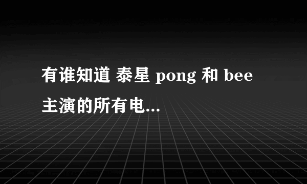 有谁知道 泰星 pong 和 bee 主演的所有电视剧都有哪些