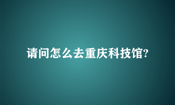 请问怎么去重庆科技馆?