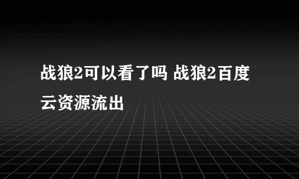 战狼2可以看了吗 战狼2百度云资源流出