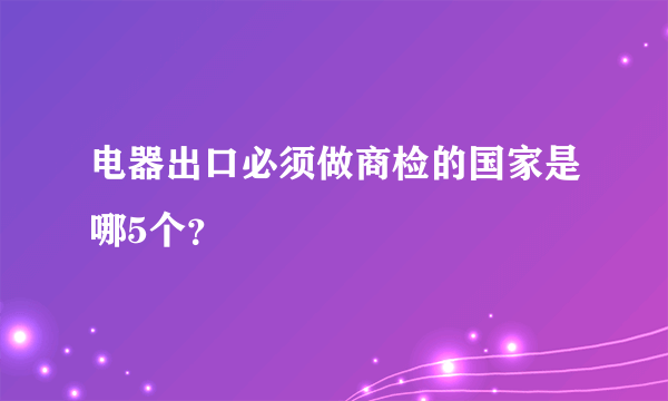 电器出口必须做商检的国家是哪5个？