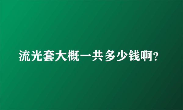 流光套大概一共多少钱啊？