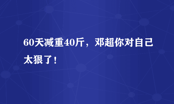 60天减重40斤，邓超你对自己太狠了！