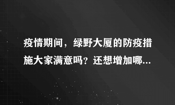 疫情期间，绿野大厦的防疫措施大家满意吗？还想增加哪些防疫措施？