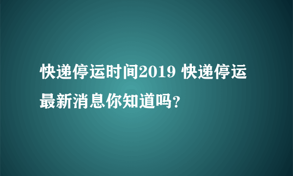 快递停运时间2019 快递停运最新消息你知道吗？