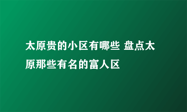 太原贵的小区有哪些 盘点太原那些有名的富人区