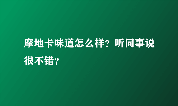 摩地卡味道怎么样？听同事说很不错？