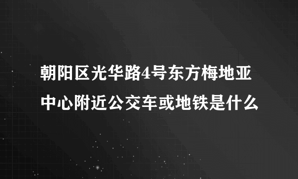 朝阳区光华路4号东方梅地亚中心附近公交车或地铁是什么