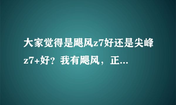 大家觉得是飓风z7好还是尖峰z7+好？我有飓风，正在考虑要不要尖峰…我手头比较紧…………