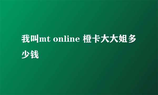 我叫mt online 橙卡大大姐多少钱