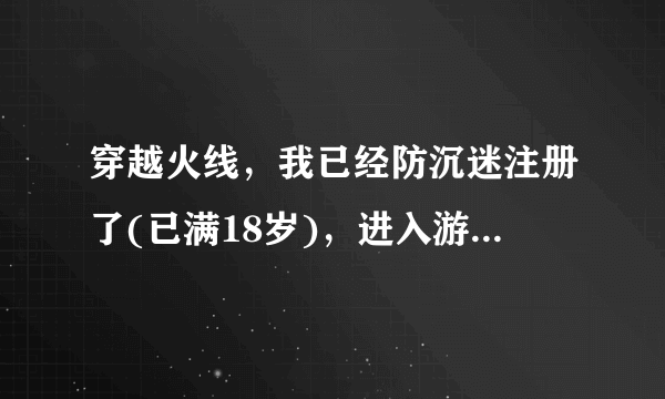 穿越火线，我已经防沉迷注册了(已满18岁)，进入游戏怎么还有正常游戏时间？