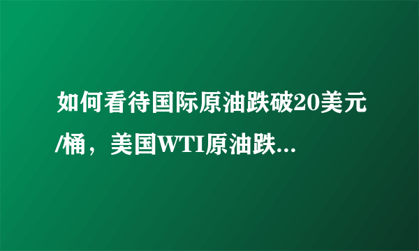 如何看待国际原油跌破20美元/桶，美国WTI原油跌破20美元关键价位，最低至19.96美元/桶？