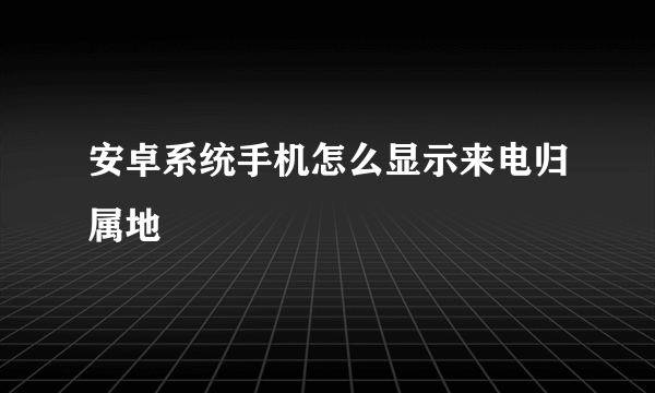 安卓系统手机怎么显示来电归属地