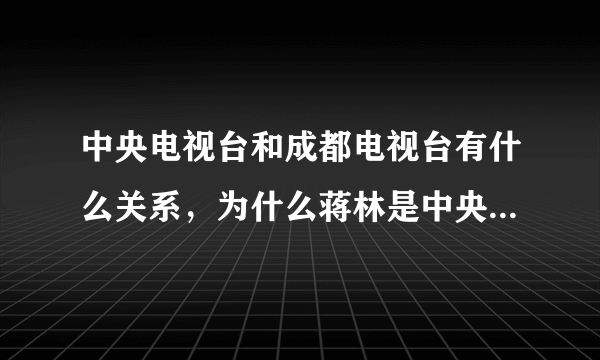 中央电视台和成都电视台有什么关系，为什么蒋林是中央电视台的记者了啊？