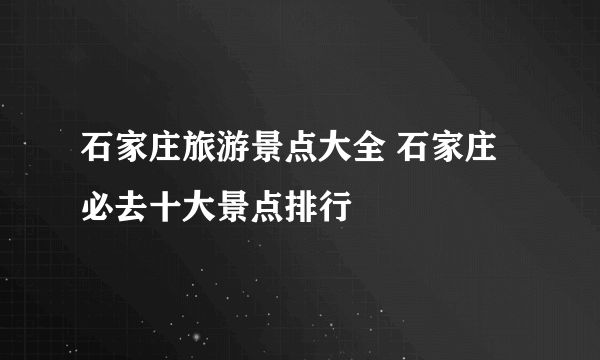 石家庄旅游景点大全 石家庄必去十大景点排行