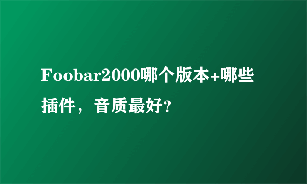 Foobar2000哪个版本+哪些插件，音质最好？