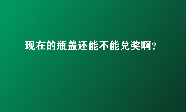 现在的瓶盖还能不能兑奖啊？