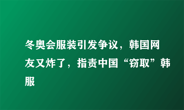 冬奥会服装引发争议，韩国网友又炸了，指责中国“窃取”韩服