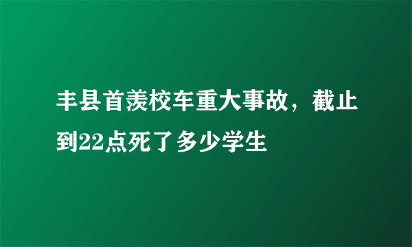 丰县首羡校车重大事故，截止到22点死了多少学生