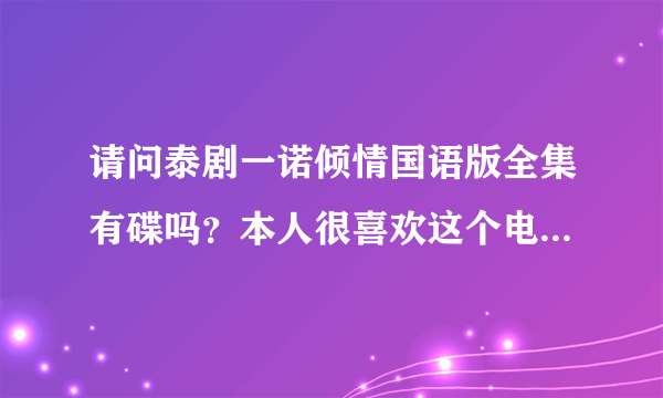 请问泰剧一诺倾情国语版全集有碟吗？本人很喜欢这个电视剧！什么时候出碟呀我非常想要