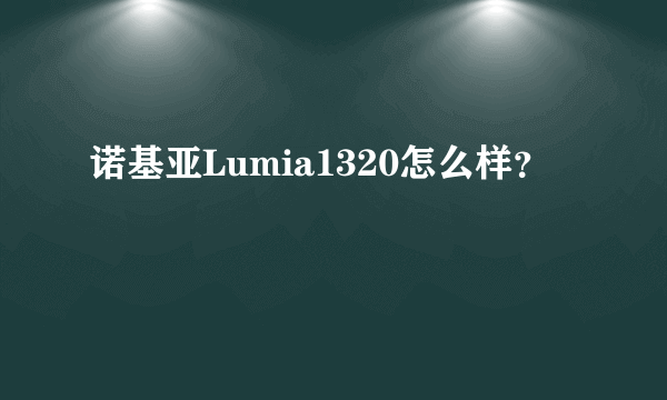 诺基亚Lumia1320怎么样？