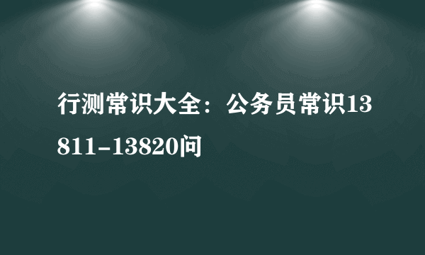 行测常识大全：公务员常识13811-13820问