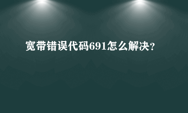 宽带错误代码691怎么解决？